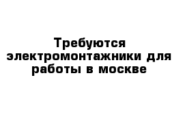 Требуются электромонтажники для работы в москве